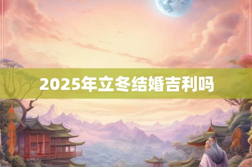 2025年立冬结婚吉利吗 2025年立冬结婚吉利吗