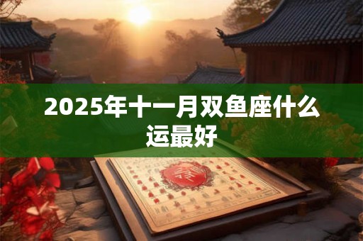 2025年十一月双鱼座什么运最好 2025年十一月双鱼座什么运最好