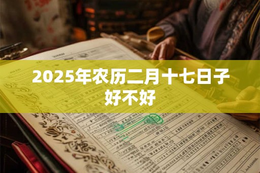 2025年农历二月十七日子好不好 2025年农历二月十七日子好不好