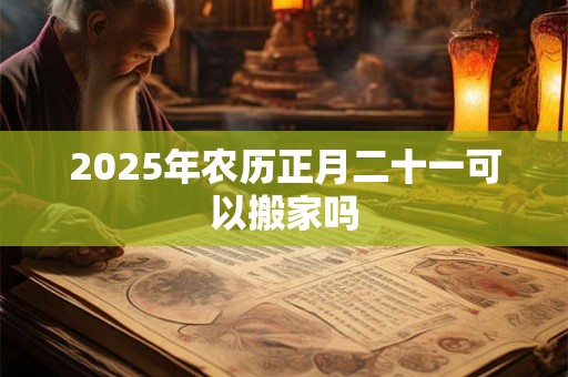 2025年农历正月二十一可以搬家吗 2025年农历正月二十一可以搬家吗