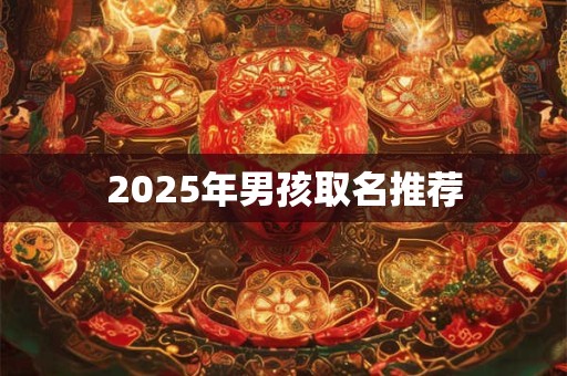 2025年男孩取名推荐 2025年男孩取名推荐