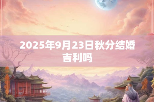 2025年9月23日秋分结婚吉利吗 2025年9月23日秋分结婚吉利吗