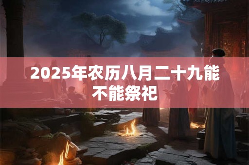 2025年农历八月二十九能不能祭祀 2025年农历八月二十九能不能祭祀