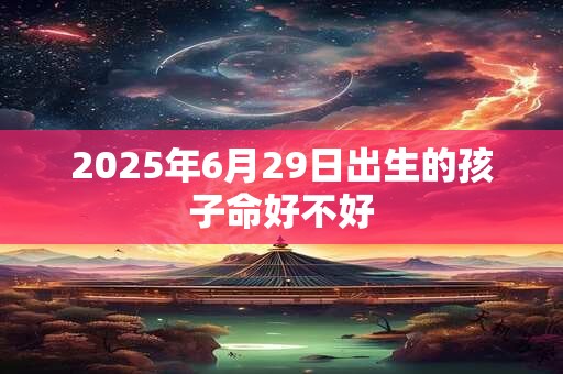 2025年6月29日出生的孩子命好不好 2025年6月29日出生的孩子命好不好