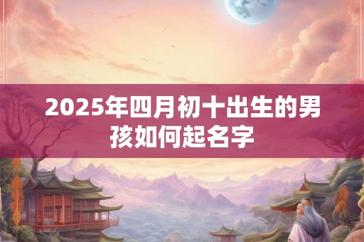 2025年四月初十出生的男孩如何起名字 2025年四月初十出生的男孩如何起名字