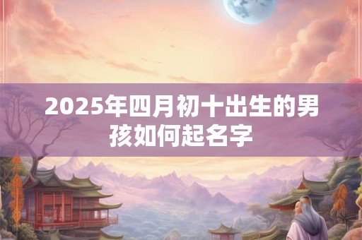 2025年四月初十出生的男孩如何起名字