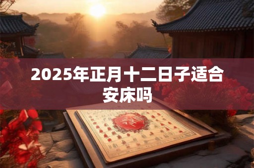 2025年正月十二日子适合安床吗 2025年正月十二日子适合安床吗