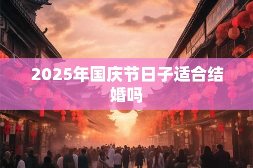 2025年国庆节日子适合结婚吗 2025年国庆节日子适合结婚吗