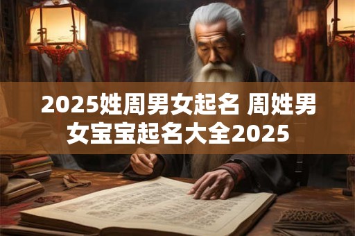 2025姓周男女起名 周姓男女宝宝起名大全2025 2025姓周男女起名 周姓男女宝宝起名大全2025