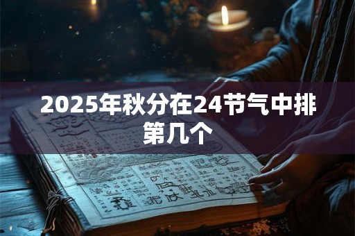 2025年秋分在24节气中排第几个 2025年秋分在24节气中排第几个