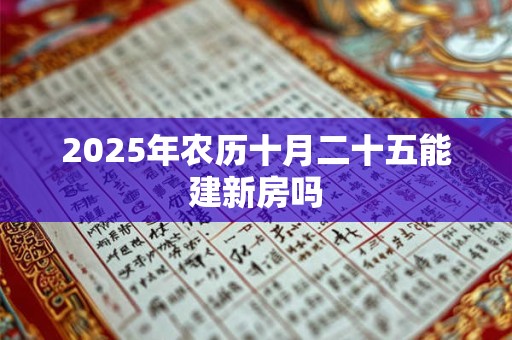 2025年农历十月二十五能建新房吗 2025年农历十月二十五能建新房吗