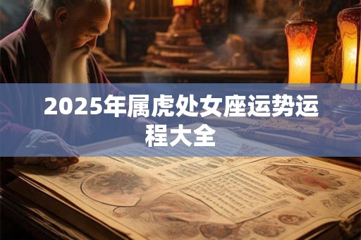 2025年属虎处女座运势运程大全 2025年属虎处女座运势运程大全
