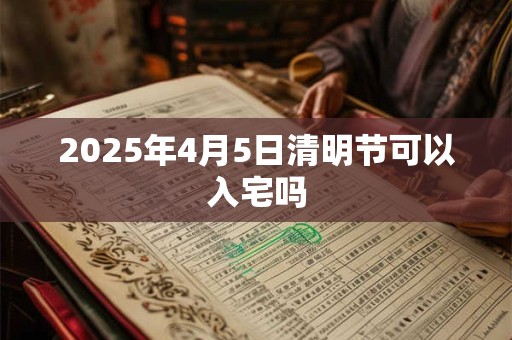 2025年4月5日清明节可以入宅吗 2025年4月5日清明节可以入宅吗