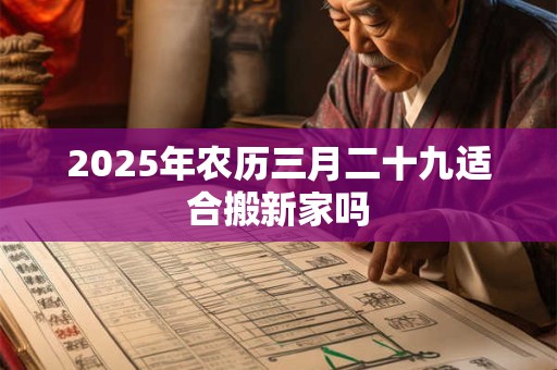 2025年农历三月二十九适合搬新家吗 2025年农历三月二十九适合搬新家吗