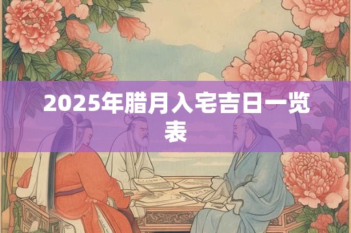 2025年腊月入宅吉日一览表 2025年腊月入宅吉日一览表