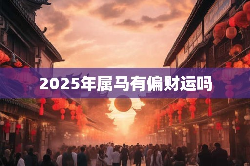 2025年属马有偏财运吗 2025年属马有偏财运吗