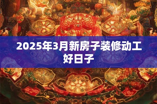 2025年3月新房子装修动工好日子