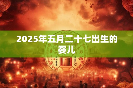 2025年五月二十七出生的婴儿 2025年五月二十七出生的婴儿
