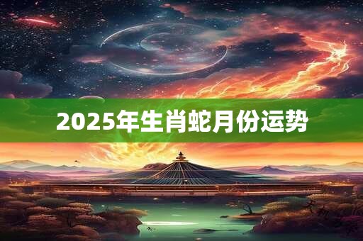 2025年生肖蛇月份运势 2025年生肖蛇月份运势