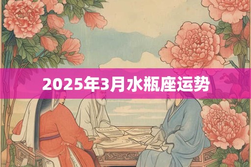 2025年3月水瓶座运势 2025年3月水瓶座运势