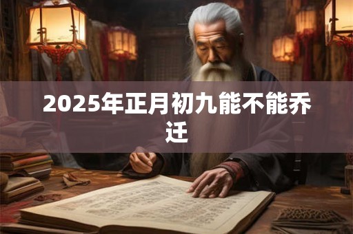 2025年正月初九能不能乔迁 2025年正月初九能不能乔迁