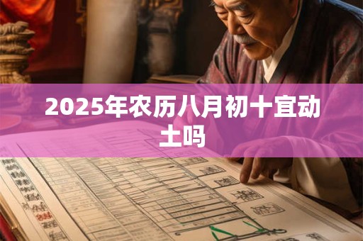 2025年农历八月初十宜动土吗 2025年农历八月初十宜动土吗