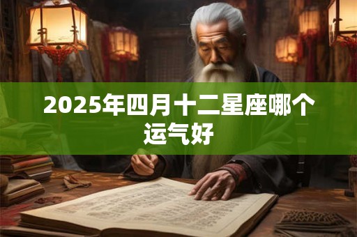 2025年四月十二星座哪个运气好 2025年四月十二星座哪个运气好