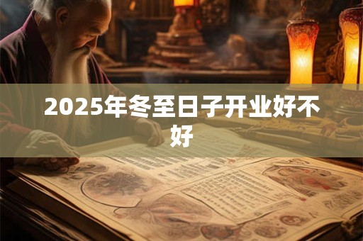 2025年冬至日子开业好不好 2025年冬至日子开业好不好