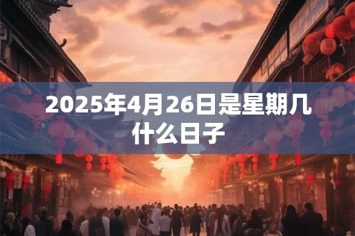 2025年4月26日是星期几什么日子 2025年4月26日是星期几什么日子