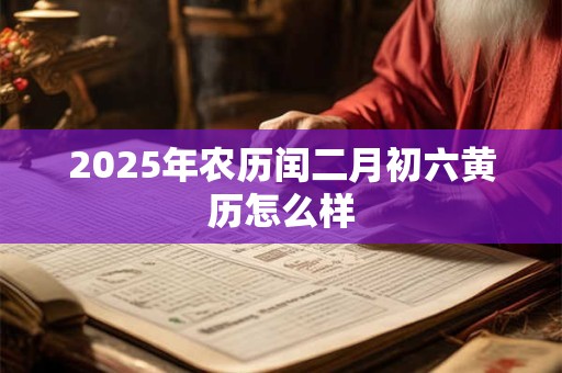 2025年农历闰二月初六黄历怎么样