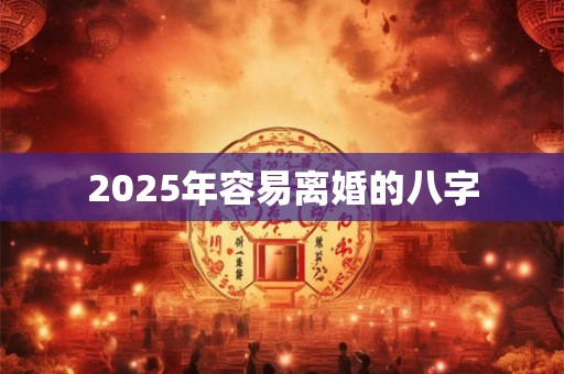 2025年容易离婚的八字 2025年容易离婚的八字