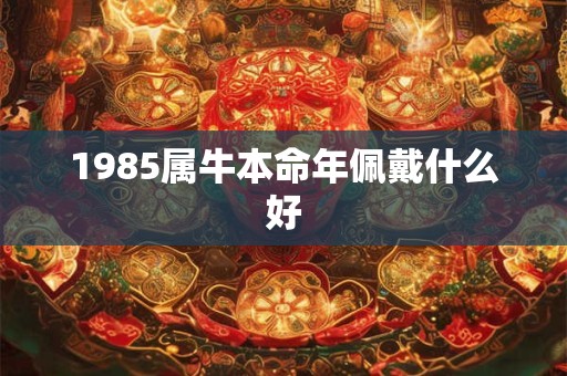 1985属牛本命年佩戴什么好 1985属牛本命年佩戴什么好