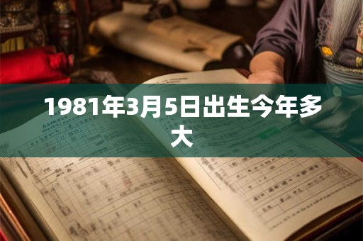 1981年3月5日出生今年多大 1981年3月5日出生今年多大