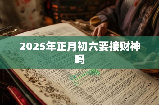 2025年正月初六要接财神吗 2025年正月初六要接财神吗