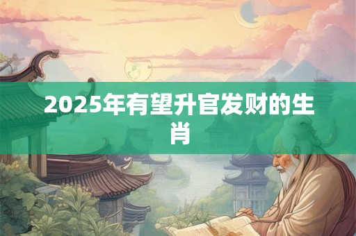 2025年有望升官发财的生肖 2025年有望升官发财的生肖
