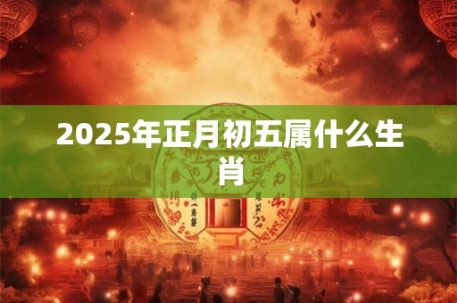 2025年正月初五属什么生肖