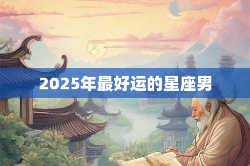 2025年最好运的星座男