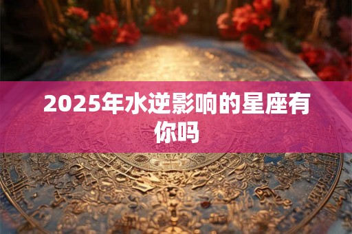 2025年水逆影响的星座有你吗