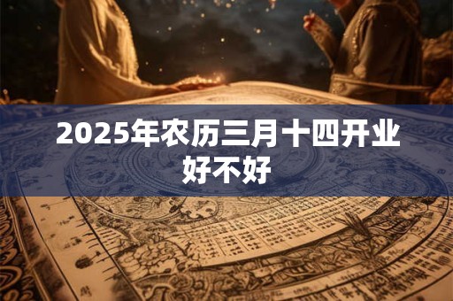 2025年农历三月十四开业好不好 2025年农历三月十四开业好不好