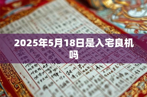 2025年5月18日是入宅良机吗 2025年5月18日是入宅良机吗