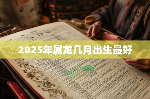 2025年属龙几月出生最好