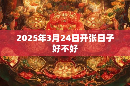 2025年3月24日开张日子好不好