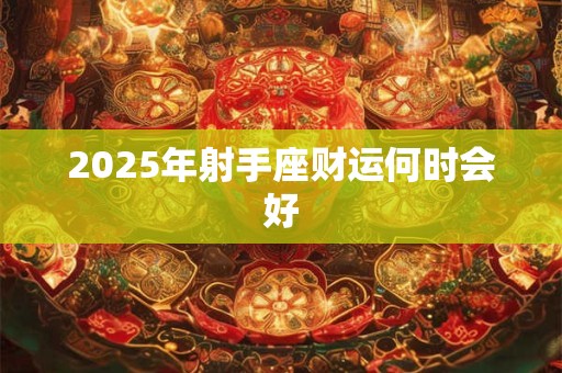 2025年射手座财运何时会好