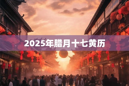 2025年腊月十七黄历 2025年腊月十七黄历