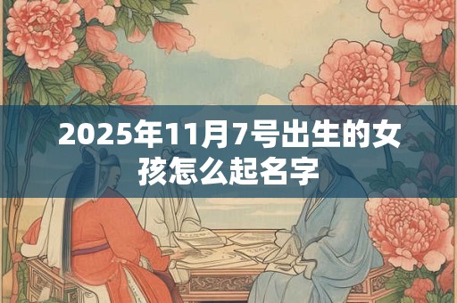 2025年11月7号出生的女孩怎么起名字 2025年11月7号出生的女孩怎么起名字