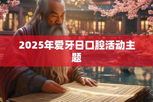 2025年爱牙日口腔活动主题 2025年爱牙日口腔活动主题