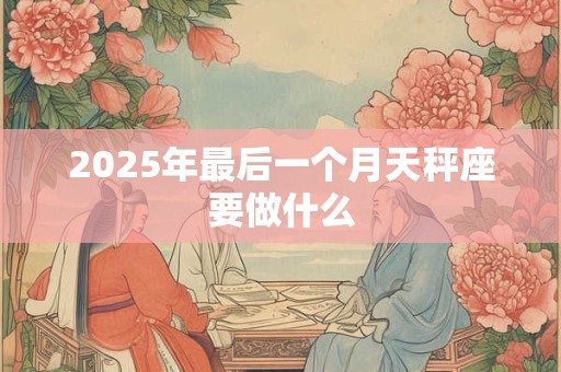 2025年最后一个月天秤座要做什么