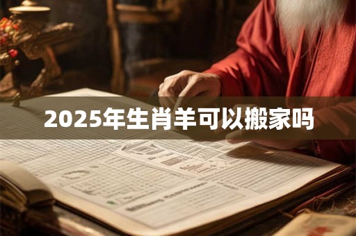 2025年生肖羊可以搬家吗