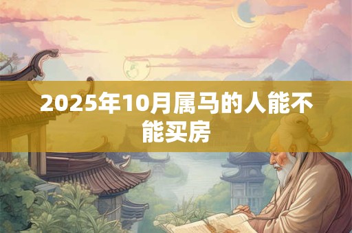 2025年10月属马的人能不能买房 2025年10月属马的人能不能买房