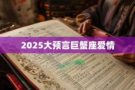 2025大预言巨蟹座爱情 2025大预言巨蟹座爱情